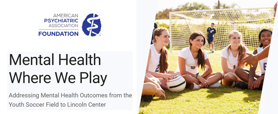 American Psychiatric Association Foundation. Mental Health Where We Play. Addressing mental health outcomes from the youth soccer field to Lincoln Center