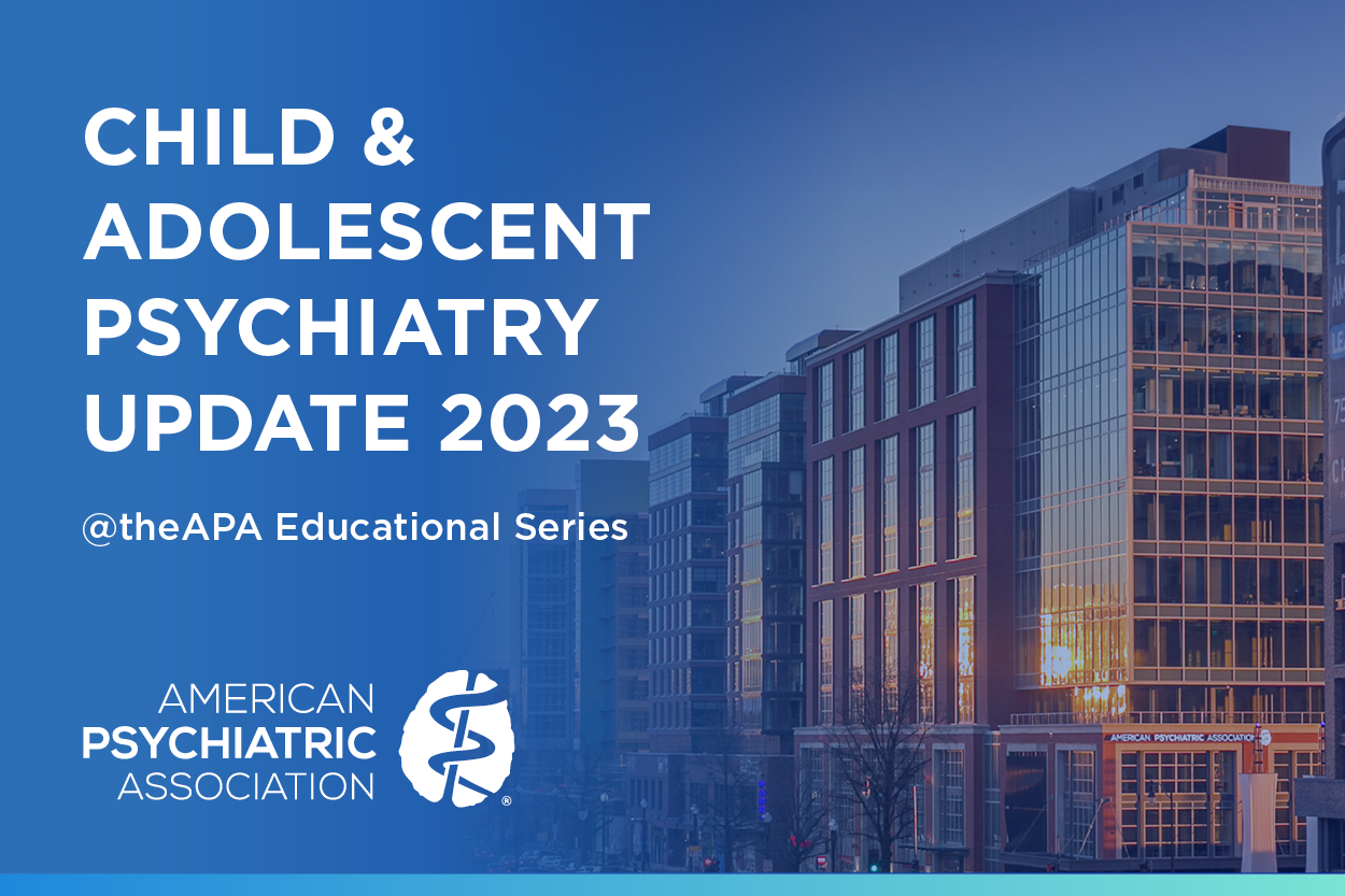 Child & Adolescent Psychiatry Update 2023 @the APA Educational Series APA Headquarters, Washington, D.C. Nov. 16-17, 2023 American Psychiatric Association